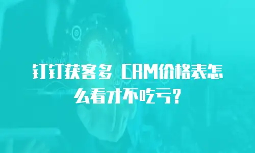 钉钉获客多 CRM价格表怎么看才不吃亏？