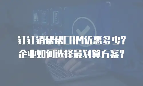钉钉销帮帮CRM优惠多少？企业如何选择最划算方案？