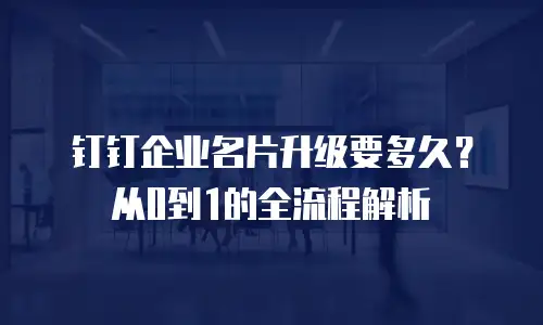 钉钉企业名片升级要多久？从0到1的全流程解析