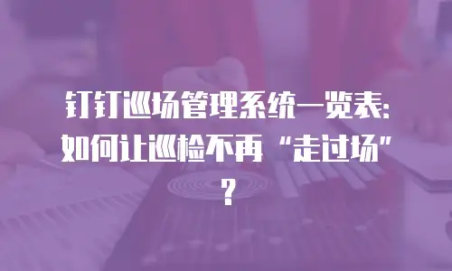 钉钉巡场管理系统一览表：如何让巡检不再&ldquo;走过场&rdquo;？