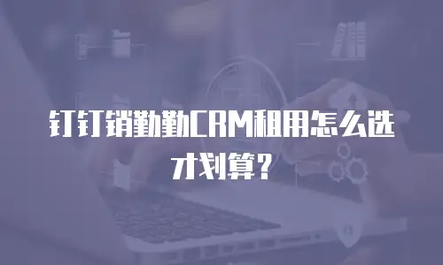 钉钉销勤勤CRM租用怎么选才划算？