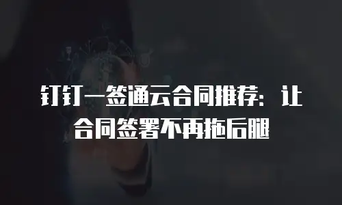 钉钉一签通云合同推荐：让合同签署不再拖后腿