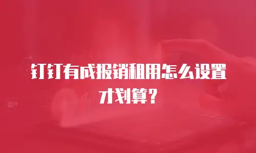 钉钉有成报销租用怎么设置才划算？