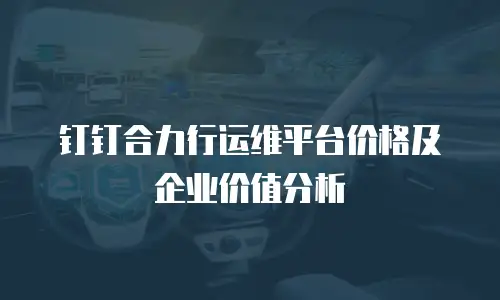 钉钉合力行运维平台价格及企业价值分析