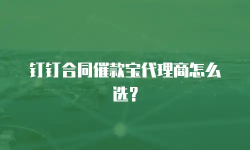 钉钉合同催款宝代理商怎么选？