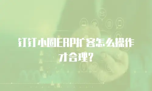 钉钉小圈ERP扩容怎么操作才合理？