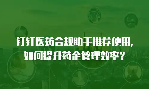 钉钉医药合规助手推荐使用，如何提升药企管理效率？