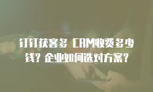 钉钉获客多 CRM收费多少钱？企业如何选对方案？