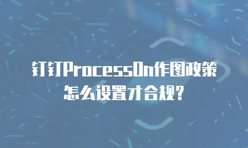 钉钉ProcessOn作图政策怎么设置才合规？