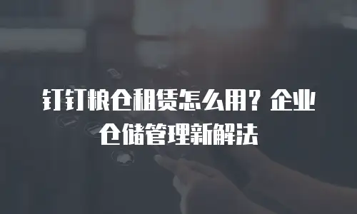 钉钉粮仓租赁怎么用？企业仓储管理新解法