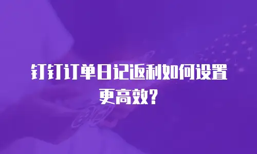 钉钉订单日记返利如何设置更高效？