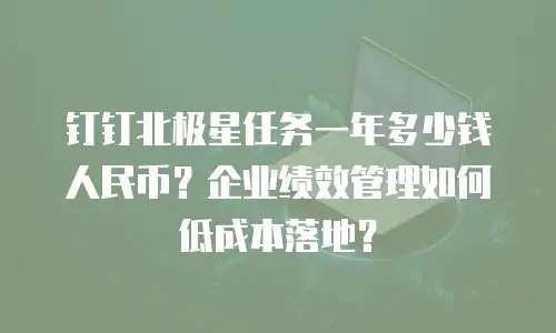 钉钉北极星任务一年多少钱人民币？企业绩效管理如何低成本落地？