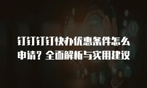 钉钉钉钉快办优惠条件怎么申请？全面解析与实用建议