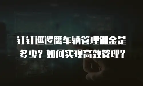 钉钉巡逻鹰车辆管理佣金是多少？如何实现高效管理？
