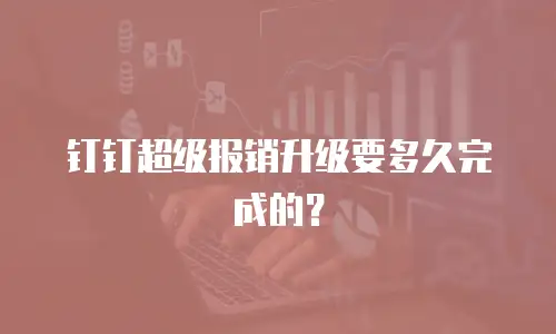 钉钉超级报销升级要多久完成的？