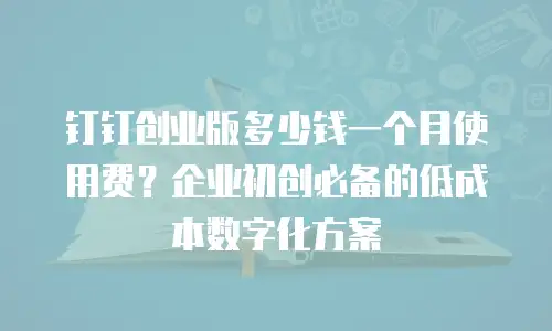 钉钉创业版多少钱一个月使用费？企业初创必备的低成本数字化方案