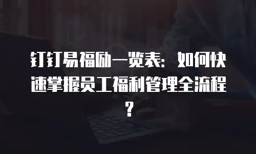 钉钉易福励一览表：如何快速掌握员工福利管理全流程？