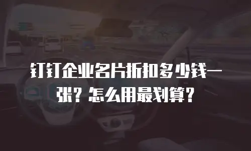 钉钉企业名片折扣多少钱一张？怎么用最划算？