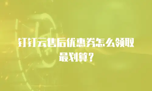 钉钉云售后优惠券怎么领取最划算？