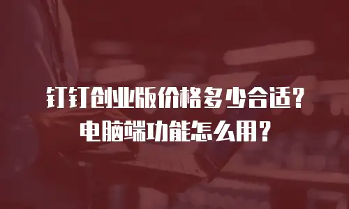 钉钉创业版价格多少合适？电脑端功能怎么用？