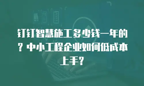 钉钉智慧施工多少钱一年的？中小工程企业如何低成本上手？