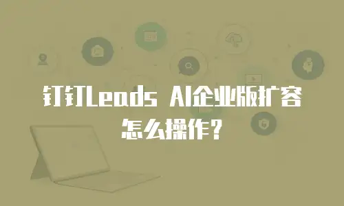 钉钉Leads AI企业版扩容怎么操作？