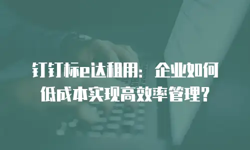 钉钉标e达租用：企业如何低成本实现高效率管理？