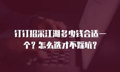 钉钉招采江湖多少钱合适一个？怎么选才不踩坑？
