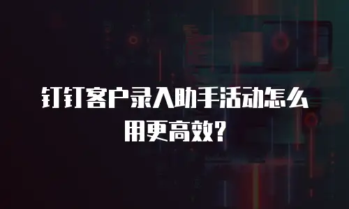 钉钉客户录入助手活动怎么用更高效？
