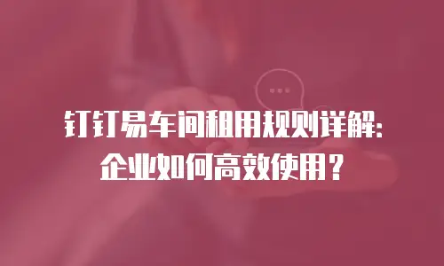 钉钉易车间租用规则详解：企业如何高效使用？