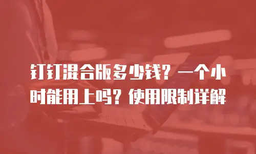 钉钉混合版多少钱？一个小时能用上吗？使用限制详解
