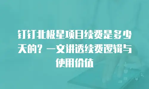 钉钉北极星项目续费是多少天的？一文讲透续费逻辑与使用价值