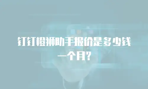 钉钉橙狮助手报价是多少钱一个月？