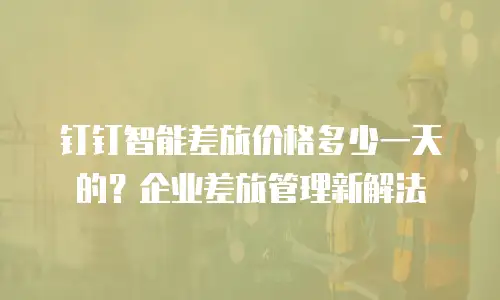 钉钉智能差旅价格多少一天的？企业差旅管理新解法