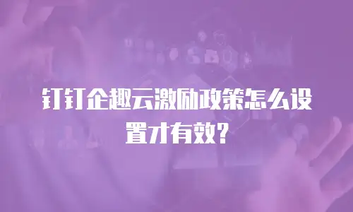 钉钉企趣云激励政策怎么设置才有效？