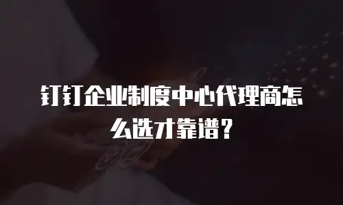 钉钉企业制度中心代理商怎么选才靠谱？