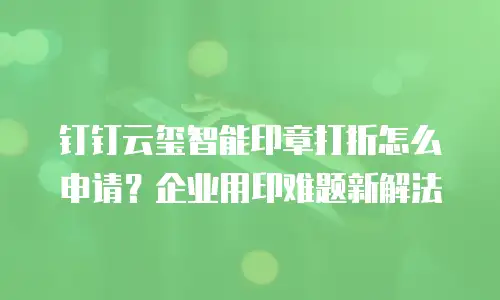 钉钉云玺智能印章打折怎么申请？企业用印难题新解法