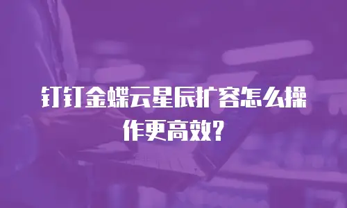 钉钉金蝶云星辰扩容怎么操作更高效？