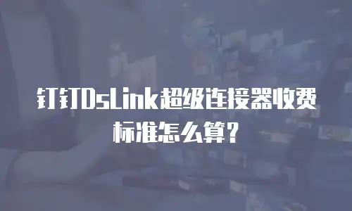钉钉DsLink超级连接器收费标准怎么算？