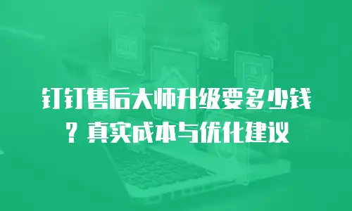 钉钉售后大师升级要多少钱？真实成本与优化建议