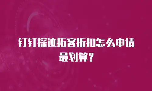 钉钉探迹拓客折扣怎么申请最划算？