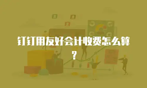 钉钉用友好会计收费怎么算？