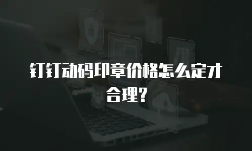 钉钉动码印章价格怎么定才合理？