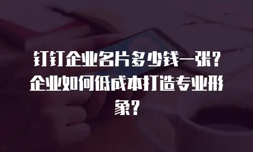 钉钉企业名片多少钱一张？企业如何低成本打造专业形象？