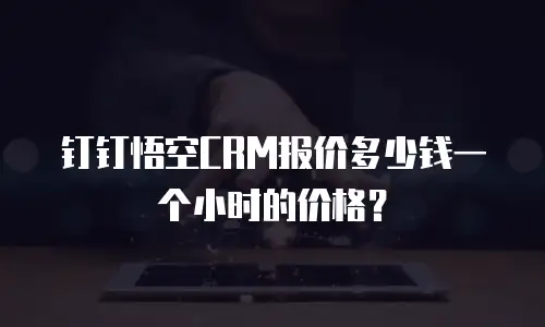 钉钉悟空CRM报价多少钱一个小时的价格？