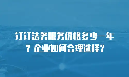 钉钉法务服务价格多少一年？企业如何合理选择？