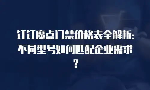 钉钉魔点门禁价格表全解析：不同型号如何匹配企业需求？