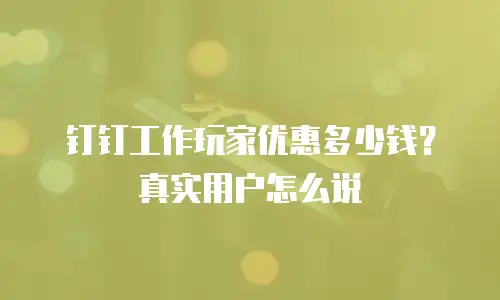 钉钉工作玩家优惠多少钱？真实用户怎么说