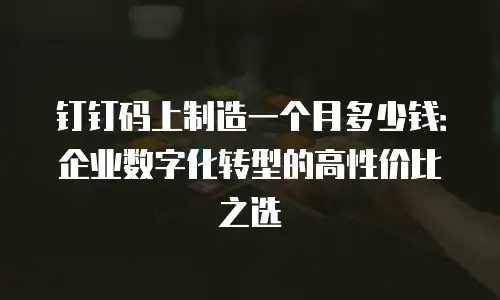 钉钉码上制造一个月多少钱：企业数字化转型的高性价比之选