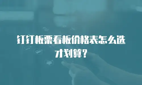 钉钉板栗看板价格表怎么选才划算？